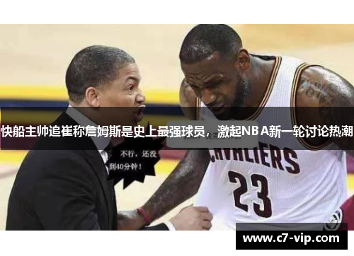 快船主帅追崔称詹姆斯是史上最强球员，激起NBA新一轮讨论热潮