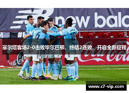 塞尔塔客场2-0击败毕尔巴鄂，终结2连败，开启全新征程